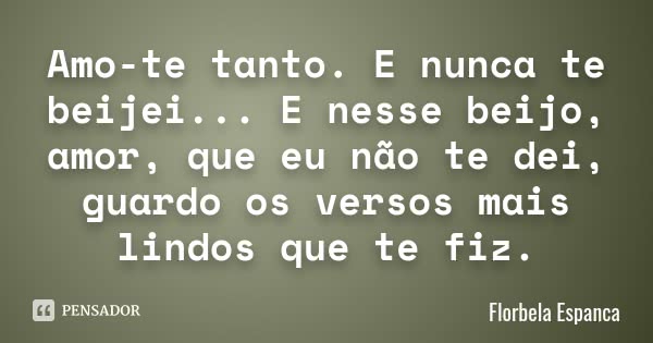 Amo-te tanto. E nunca te beijei... E nesse beijo, amor, que eu não te dei, guardo os versos mais lindos que te fiz.... Frase de Florbela Espanca.