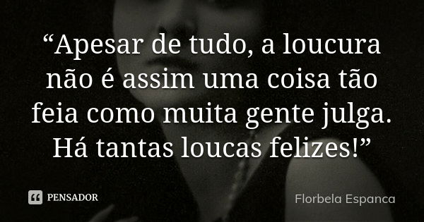 “Apesar de tudo, a loucura não é assim uma coisa tão feia como muita gente julga. Há tantas loucas felizes!”... Frase de Florbela Espanca.