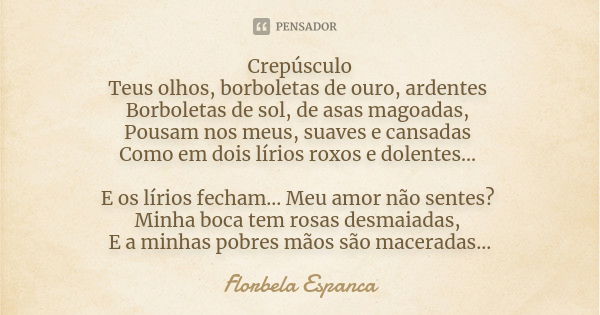 Crepúsculo Teus olhos, borboletas de ouro, ardentes Borboletas de sol, de asas magoadas, Pousam nos meus, suaves e cansadas Como em dois lírios roxos e dolentes... Frase de Florbela Espanca.