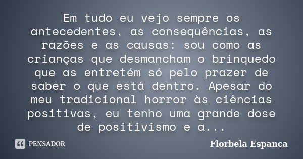 Em tudo eu vejo sempre os antecedentes, as consequências, as razões e as causas: sou como as crianças que desmancham o brinquedo que as entretém só pelo prazer ... Frase de Florbela Espanca.