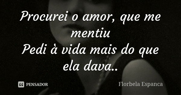 Procurei o amor, que me mentiu Pedi à vida mais do que ela dava..... Frase de Florbela Espanca.