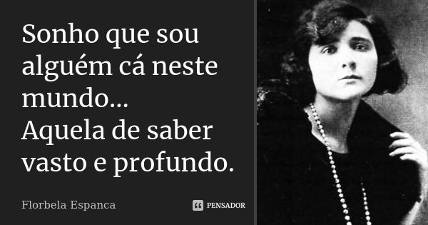 Sonho que sou alguém cá neste mundo... Aquela de saber vasto e profundo.... Frase de Florbela Espanca.