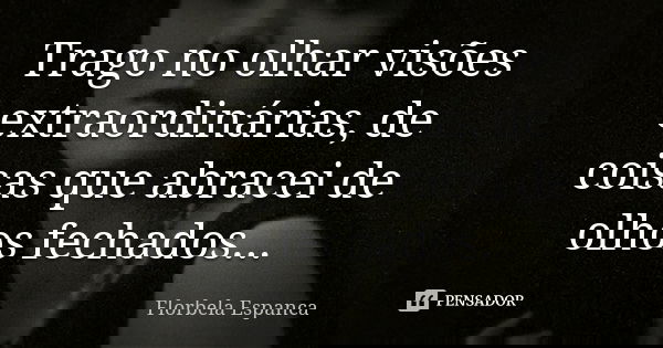 Trago no olhar visões extraordinárias, de coisas que abracei de olhos fechados...... Frase de Florbela Espanca.