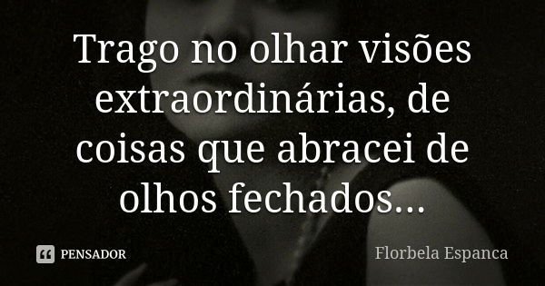 Trago no olhar visões extraordinárias, de coisas que abracei de olhos fechados...... Frase de Florbela Espanca.