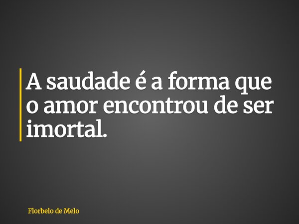 ⁠A saudade é a forma que o amor encontrou de ser imortal.... Frase de Florbelo de Melo.
