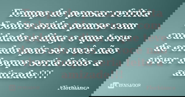 Tempo de pensar refrita Sobre avida pemse com cuidado e diga o que teve de erado pois se você não viver doque seria feito a amizade!!!... Frase de Florbianca.