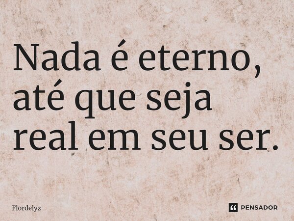 ⁠Nada é eterno, até que seja real em seu ser.... Frase de Flordelyz.