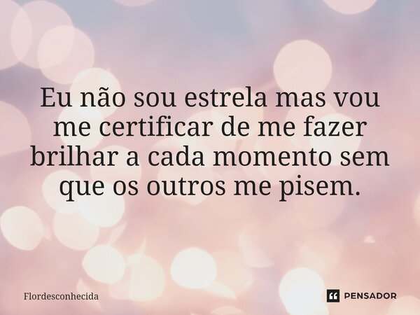 ⁠Eu não sou estrela mas vou me certificar de me fazer brilhar a cada momento sem que os outros me pisem.... Frase de Flordesconhecida.