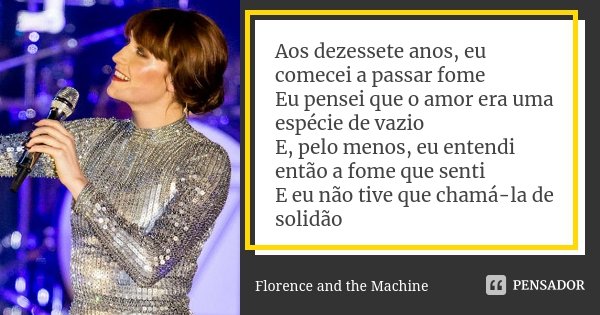 Aos dezessete anos, eu comecei a passar fome Eu pensei que o amor era uma espécie de vazio E, pelo menos, eu entendi então a fome que senti E eu não tive que ch... Frase de Florence and the Machine.