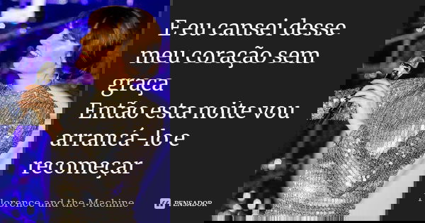 E eu cansei desse meu coração sem graça Então esta noite vou arrancá-lo e recomeçar... Frase de Florence and the Machine.