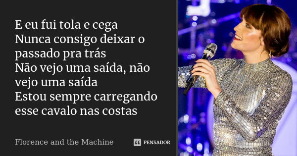 E eu fui tola e cega Nunca consigo deixar o passado pra trás Não vejo uma saída, não vejo uma saída Estou sempre carregando esse cavalo nas costas... Frase de Florence and the Machine.