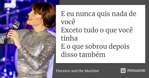 E eu nunca quis nada de você Exceto tudo o que você tinha E o que sobrou depois disso também... Frase de Florence and the Machine.