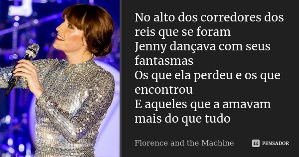 No alto dos corredores dos reis que se foram Jenny dançava com seus fantasmas Os que ela perdeu e os que encontrou E aqueles que a amavam mais do que tudo... Frase de Florence and the Machine.