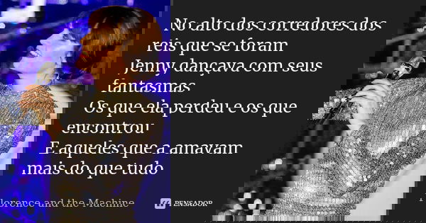 No alto dos corredores dos reis que se foram Jenny dançava com seus fantasmas Os que ela perdeu e os que encontrou E aqueles que a amavam mais do que tudo... Frase de Florence and the Machine.