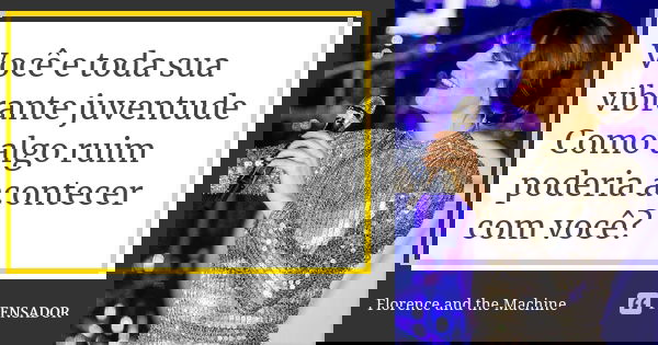 Você e toda sua vibrante juventude Como algo ruim poderia acontecer com você?... Frase de Florence and the Machine.