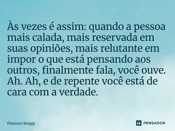 ⁠Às vezes é assim: quando a pessoa mais calada, mais reservada em suas opiniões, mais relutante em impor o que está pensando aos outros, finalmente fala, você o... Frase de Florence Knapp.
