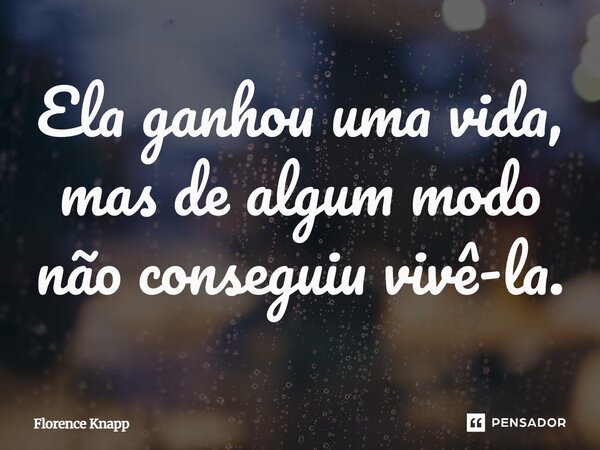 ⁠Ela ganhou uma vida, mas de algum modo não conseguiu vivê-la.... Frase de Florence Knapp.