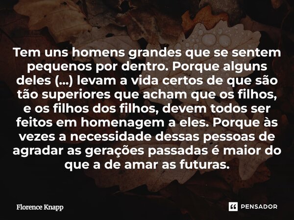 ⁠Tem uns homens grandes que se sentem pequenos por dentro. Porque alguns deles (...) levam a vida certos de que são tão superiores que acham que os filhos, e os... Frase de Florence Knapp.