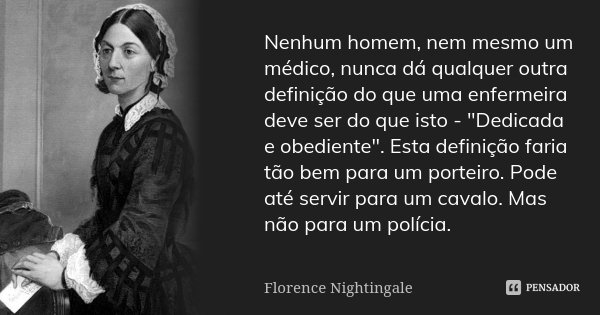 Nenhum homem, nem mesmo um médico, nunca dá qualquer outra definição do que uma enfermeira deve ser do que isto - "Dedicada e obediente". Esta definiç... Frase de Florence Nightingale.