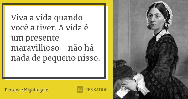 Viva a vida quando você a tiver. A vida é um presente maravilhoso - não há nada de pequeno nisso.... Frase de Florence Nightingale.