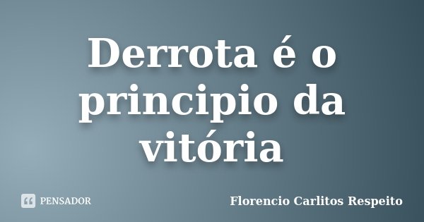 Derrota é o principio da vitória... Frase de Florencio Carlitos Respeito.