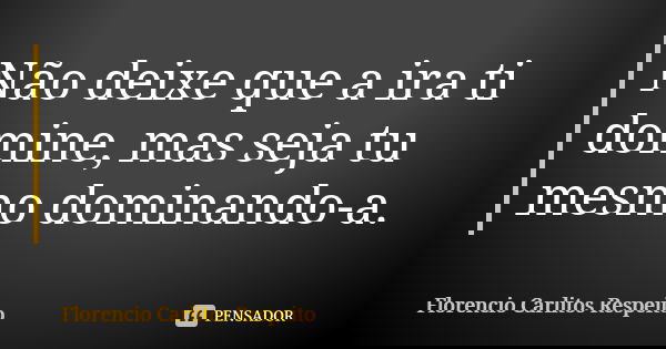 Não deixe que a ira ti domine, mas seja tu mesmo dominando-a.... Frase de Florencio Carlitos Respeito.