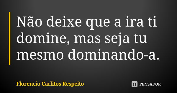 Não deixe que a ira ti domine, mas seja tu mesmo dominando-a.... Frase de Florencio Carlitos Respeito.