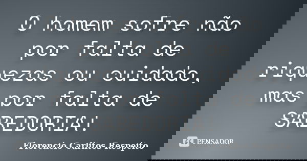 O homem sofre não por falta de riquezas ou cuidado, mas por falta de SABEDORIA!... Frase de Florencio Carlitos Respeito.