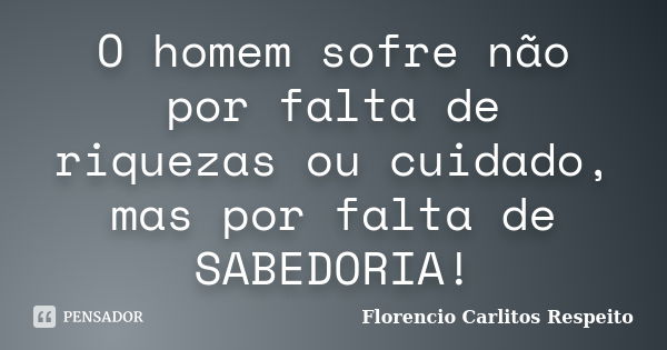 O homem sofre não por falta de riquezas ou cuidado, mas por falta de SABEDORIA!... Frase de Florencio Carlitos Respeito.