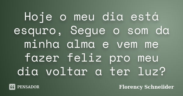 Hoje o meu dia está esquro, Segue o som da minha alma e vem me fazer feliz pro meu dia voltar a ter luz?... Frase de Florency Schneiider.