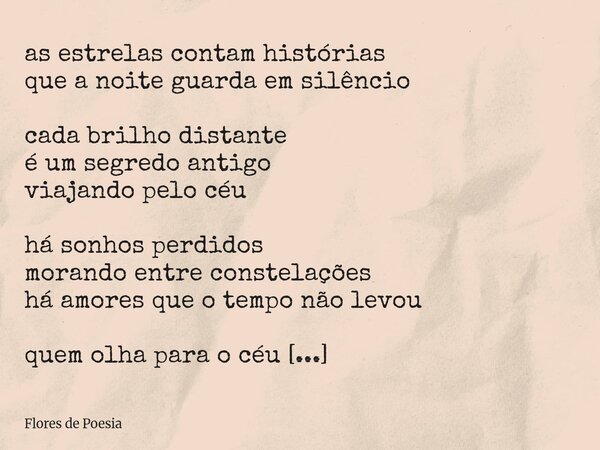 ⁠as estrelas contam histórias que a noite guarda em silêncio cada brilho distante é um segredo antigo viajando pelo céu há sonhos perdidos morando entre constel... Frase de Flores de Poesia.