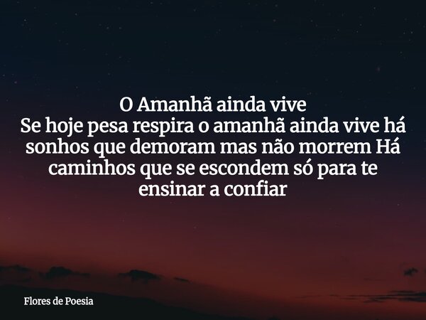O Amanhã ainda vive Se hoje pesa respira o amanhã ainda vive há sonhos que demoram mas não morrem Há caminhos que se escondem só para te ensinar a confiar⁠... Frase de Flores de Poesia.