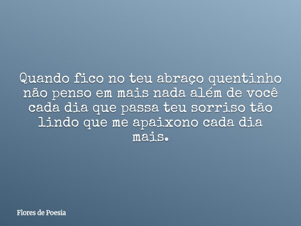 Quando fico no teu abraço quentinho não penso em mais nada além de você cada dia que passa teu sorriso tão lindo que me apaixono cada dia mais.⁠... Frase de Flores de Poesia.