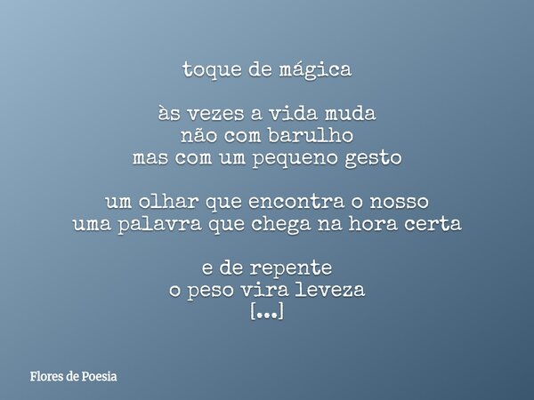 toque de mágica às vezes a vida muda não com barulho mas com um pequeno gesto um olhar que encontra o nosso uma palavra que chega na hora certa e de repente o p... Frase de Flores de Poesia.