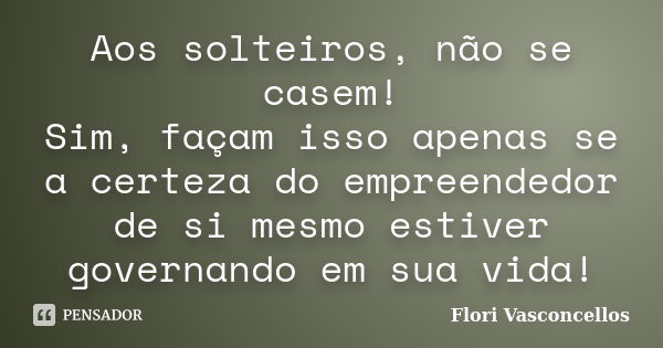 Aos solteiros, não se casem! Sim, façam isso apenas se a certeza do empreendedor de si mesmo estiver governando em sua vida!... Frase de Flori Vasconcellos.