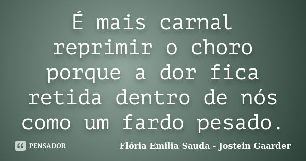 É mais carnal reprimir o choro porque a dor fica retida dentro de nós como um fardo pesado.... Frase de Flória Emilia Sauda - Jostein Gaarder.