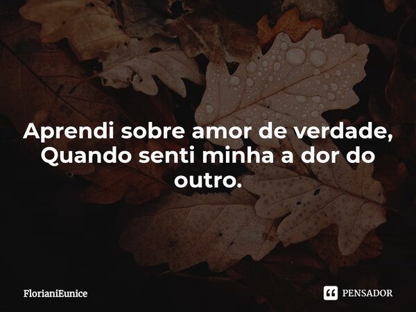 Aprendi sobre amor de verdade, Quando senti minha a dor do outro. ⁠... Frase de FlorianiEunice.