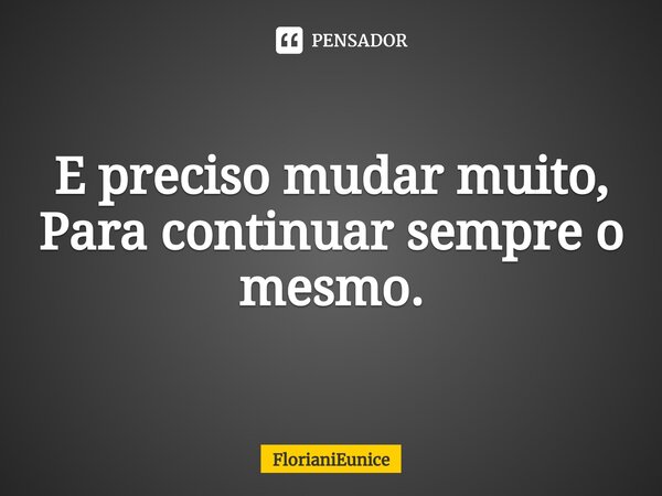 E preciso mudar muito, Para continuar sempre o mesmo. ⁠... Frase de FlorianiEunice.