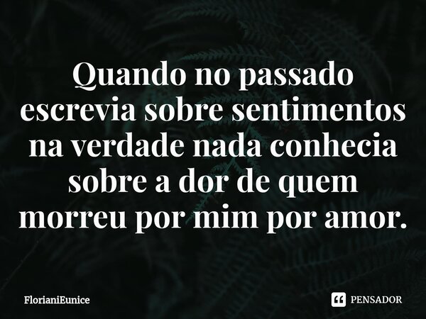 Quando no passado escrevia sobre sentimentos na verdade nada conhecia sobre a dor de quem morreu por mim por amor.⁠... Frase de FlorianiEunice.