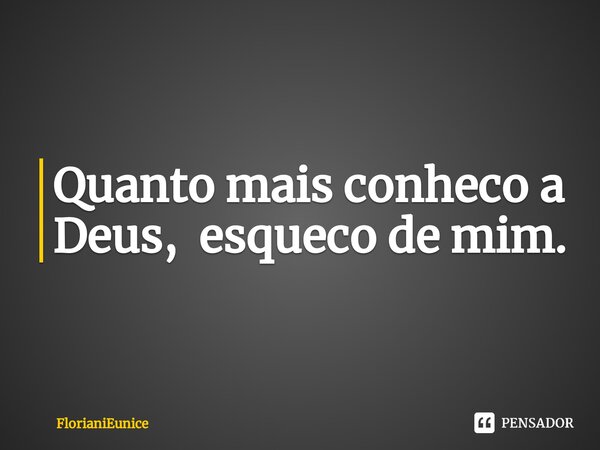 Quanto mais conheco a Deus, esqueco de mim.⁠... Frase de FlorianiEunice.