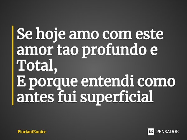 Se hoje amo com este amor tao profundo e Total, E porque entendi como antes fui superficial⁠... Frase de FlorianiEunice.