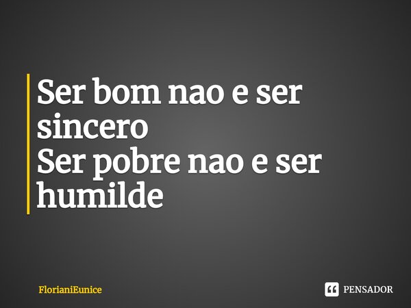 Ser bom nao e ser sincero Ser pobre nao e ser humilde⁠... Frase de FlorianiEunice.