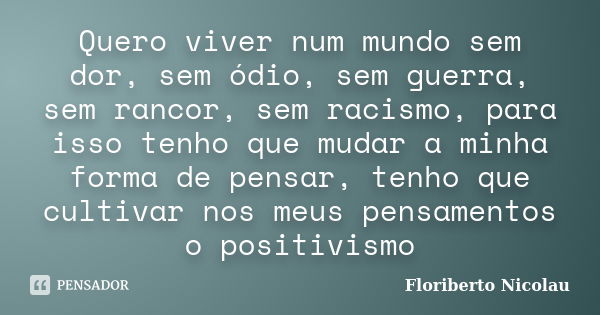 Quero viver num mundo sem dor, sem ódio, sem guerra, sem rancor, sem racismo, para isso tenho que mudar a minha forma de pensar, tenho que cultivar nos meus pen... Frase de Floriberto Nicolau.