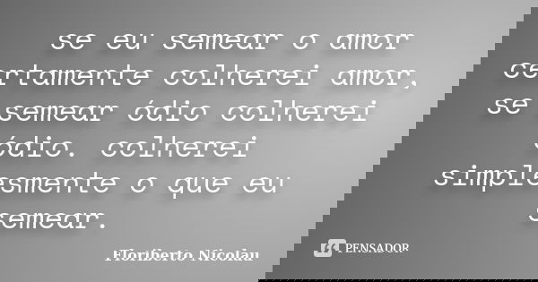 se eu semear o amor certamente colherei amor, se semear ódio colherei ódio. colherei simplesmente o que eu semear.... Frase de Floriberto Nicolau.