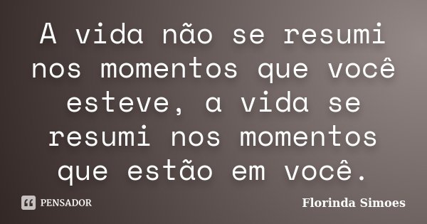 A vida não se resumi nos momentos que você esteve, a vida se resumi nos momentos que estão em você.... Frase de Florinda Simoes.