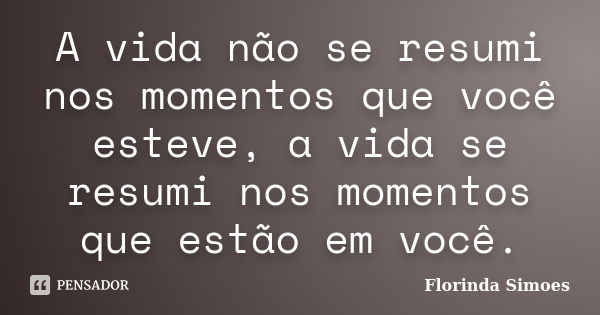 A vida não se resumi nos momentos que você esteve, a vida se resumi nos momentos que estão em você.... Frase de Florinda Simoes.