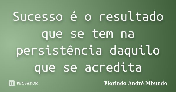 Sucesso é o resultado que se tem na persistência daquilo que se acredita... Frase de Florindo André Mbundo.