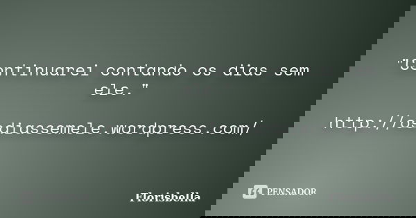 "Continuarei contando os dias sem ele." http://osdiassemele.wordpress.com/... Frase de Florisbella.