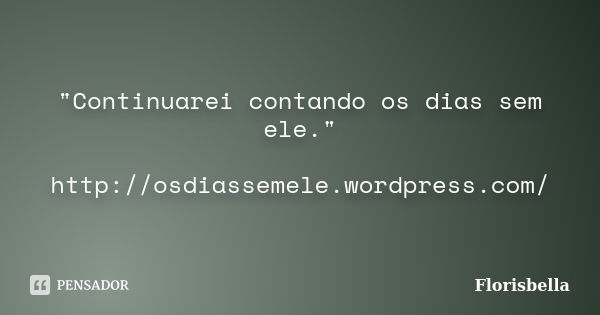 "Continuarei contando os dias sem ele." http://osdiassemele.wordpress.com/... Frase de Florisbella.