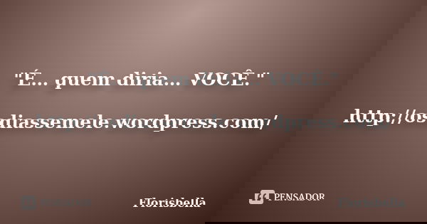 "É… quem diria… VOCÊ." http://osdiassemele.wordpress.com/... Frase de Florisbella.